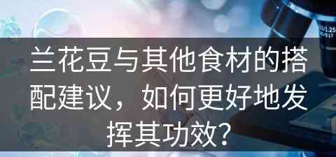兰花豆与其他食材的搭配建议，如何更好地发挥其功效？
